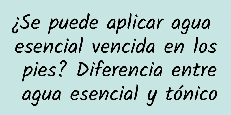 ¿Se puede aplicar agua esencial vencida en los pies? Diferencia entre agua esencial y tónico