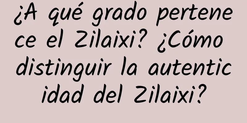 ¿A qué grado pertenece el Zilaixi? ¿Cómo distinguir la autenticidad del Zilaixi?