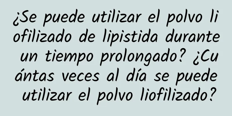 ¿Se puede utilizar el polvo liofilizado de lipistida durante un tiempo prolongado? ¿Cuántas veces al día se puede utilizar el polvo liofilizado?