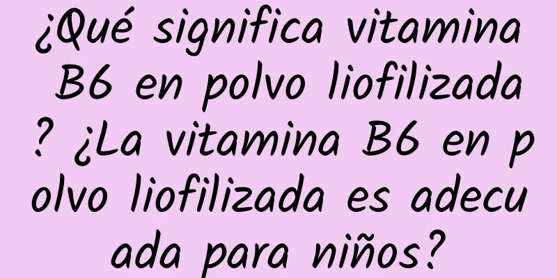 ¿Qué significa vitamina B6 en polvo liofilizada? ¿La vitamina B6 en polvo liofilizada es adecuada para niños?