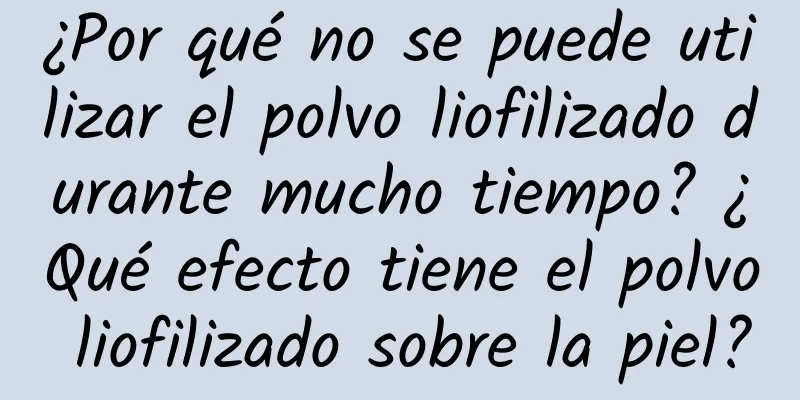 ¿Por qué no se puede utilizar el polvo liofilizado durante mucho tiempo? ¿Qué efecto tiene el polvo liofilizado sobre la piel?