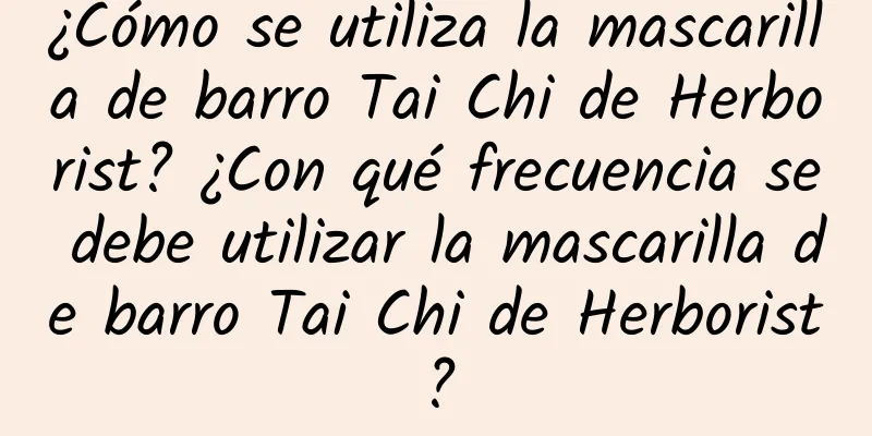 ¿Cómo se utiliza la mascarilla de barro Tai Chi de Herborist? ¿Con qué frecuencia se debe utilizar la mascarilla de barro Tai Chi de Herborist?