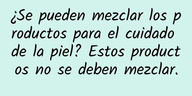 ¿Se pueden mezclar los productos para el cuidado de la piel? Estos productos no se deben mezclar.