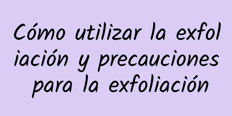 Cómo utilizar la exfoliación y precauciones para la exfoliación