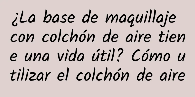 ¿La base de maquillaje con colchón de aire tiene una vida útil? Cómo utilizar el colchón de aire