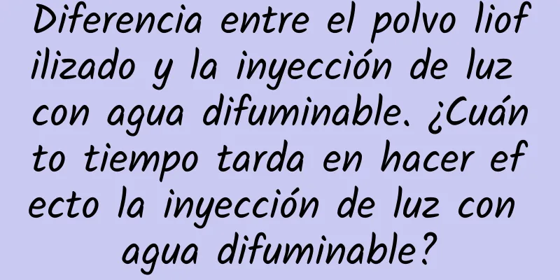 Diferencia entre el polvo liofilizado y la inyección de luz con agua difuminable. ¿Cuánto tiempo tarda en hacer efecto la inyección de luz con agua difuminable?