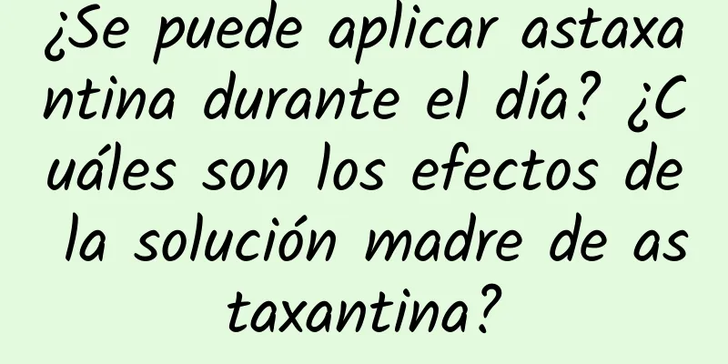 ¿Se puede aplicar astaxantina durante el día? ¿Cuáles son los efectos de la solución madre de astaxantina?