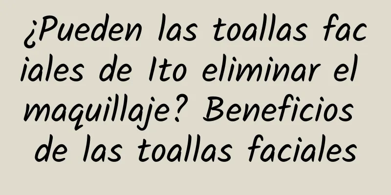 ¿Pueden las toallas faciales de Ito eliminar el maquillaje? Beneficios de las toallas faciales