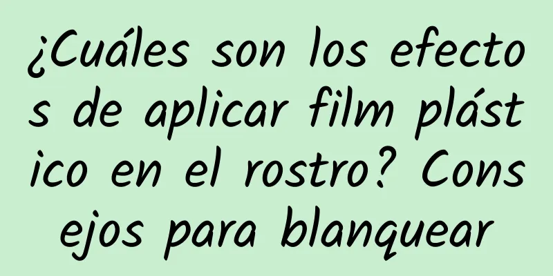 ¿Cuáles son los efectos de aplicar film plástico en el rostro? Consejos para blanquear