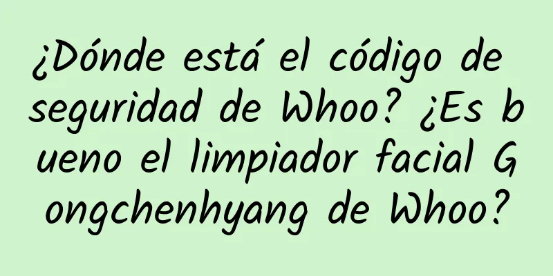 ¿Dónde está el código de seguridad de Whoo? ¿Es bueno el limpiador facial Gongchenhyang de Whoo?