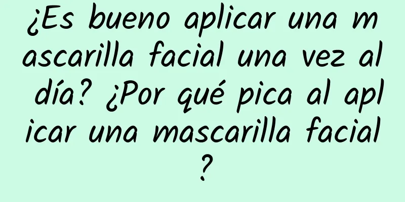 ¿Es bueno aplicar una mascarilla facial una vez al día? ¿Por qué pica al aplicar una mascarilla facial?