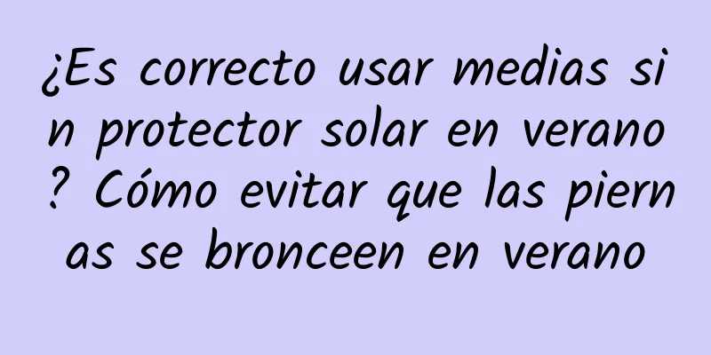 ¿Es correcto usar medias sin protector solar en verano? Cómo evitar que las piernas se bronceen en verano