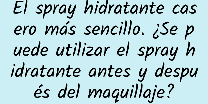 El spray hidratante casero más sencillo. ¿Se puede utilizar el spray hidratante antes y después del maquillaje?