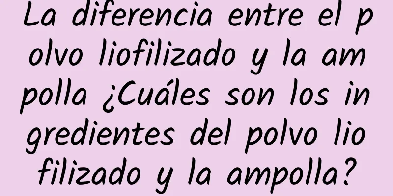 La diferencia entre el polvo liofilizado y la ampolla ¿Cuáles son los ingredientes del polvo liofilizado y la ampolla?