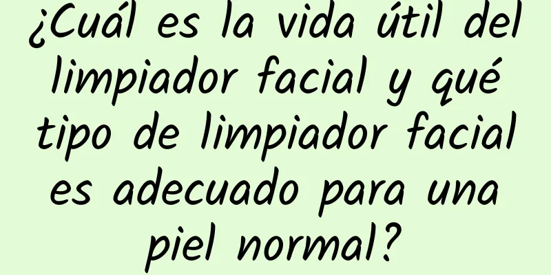 ¿Cuál es la vida útil del limpiador facial y qué tipo de limpiador facial es adecuado para una piel normal?