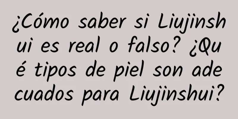 ¿Cómo saber si Liujinshui es real o falso? ¿Qué tipos de piel son adecuados para Liujinshui?