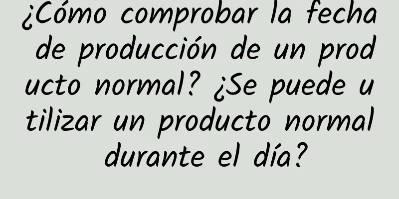 ¿Cómo comprobar la fecha de producción de un producto normal? ¿Se puede utilizar un producto normal durante el día?