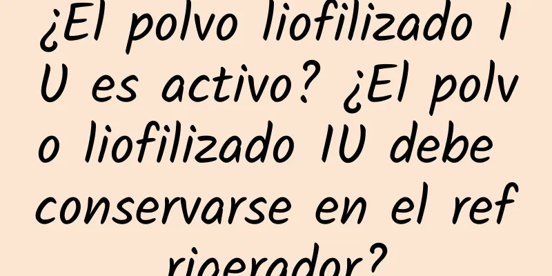 ¿El polvo liofilizado IU es activo? ¿El polvo liofilizado IU debe conservarse en el refrigerador?