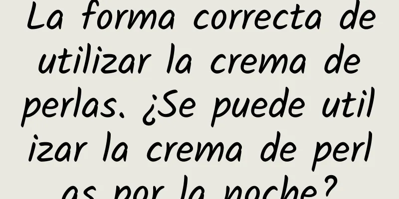 La forma correcta de utilizar la crema de perlas. ¿Se puede utilizar la crema de perlas por la noche?