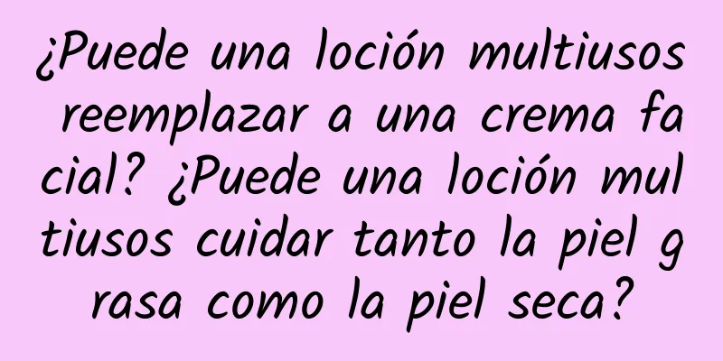 ¿Puede una loción multiusos reemplazar a una crema facial? ¿Puede una loción multiusos cuidar tanto la piel grasa como la piel seca?