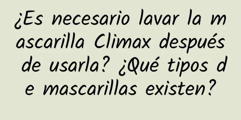 ¿Es necesario lavar la mascarilla Climax después de usarla? ¿Qué tipos de mascarillas existen?