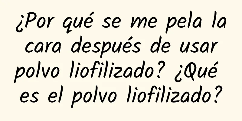 ¿Por qué se me pela la cara después de usar polvo liofilizado? ¿Qué es el polvo liofilizado?