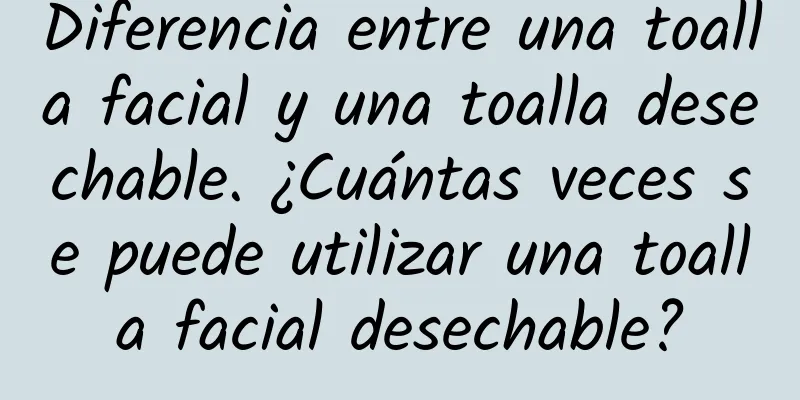 Diferencia entre una toalla facial y una toalla desechable. ¿Cuántas veces se puede utilizar una toalla facial desechable?