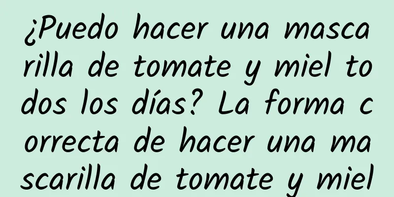 ¿Puedo hacer una mascarilla de tomate y miel todos los días? La forma correcta de hacer una mascarilla de tomate y miel