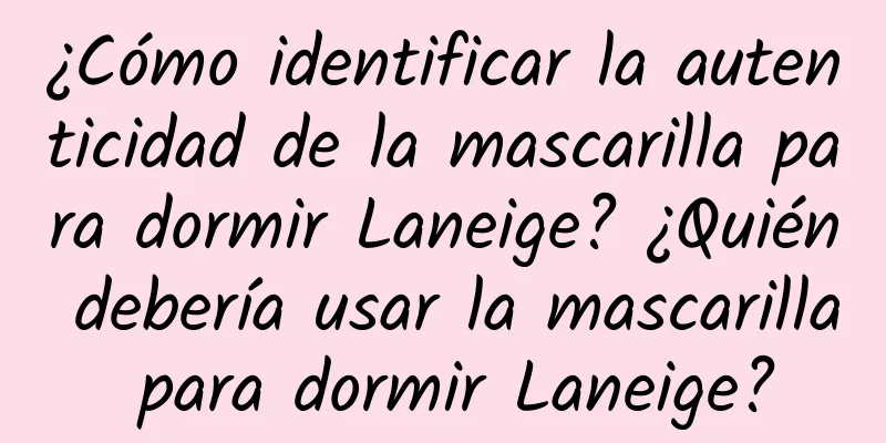 ¿Cómo identificar la autenticidad de la mascarilla para dormir Laneige? ¿Quién debería usar la mascarilla para dormir Laneige?