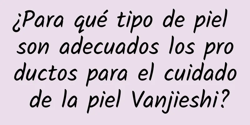 ¿Para qué tipo de piel son adecuados los productos para el cuidado de la piel Vanjieshi?