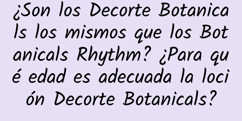 ¿Son los Decorte Botanicals los mismos que los Botanicals Rhythm? ¿Para qué edad es adecuada la loción Decorte Botanicals?