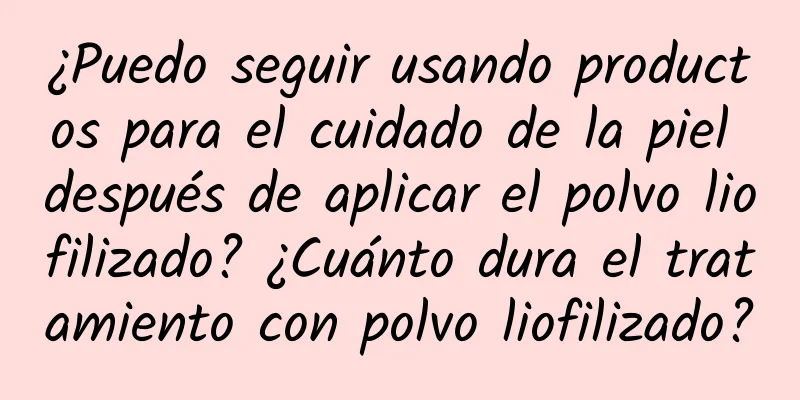 ¿Puedo seguir usando productos para el cuidado de la piel después de aplicar el polvo liofilizado? ¿Cuánto dura el tratamiento con polvo liofilizado?