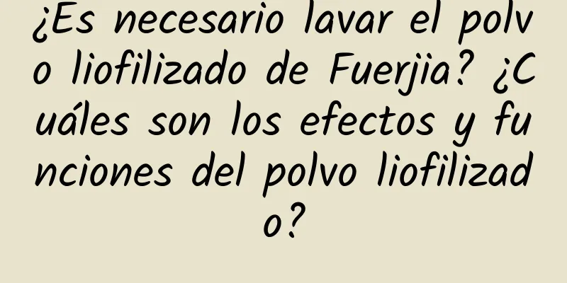 ¿Es necesario lavar el polvo liofilizado de Fuerjia? ¿Cuáles son los efectos y funciones del polvo liofilizado?