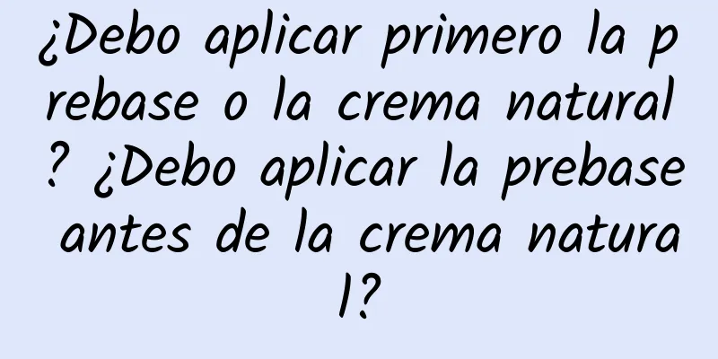 ¿Debo aplicar primero la prebase o la crema natural? ¿Debo aplicar la prebase antes de la crema natural?