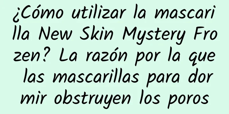 ¿Cómo utilizar la mascarilla New Skin Mystery Frozen? La razón por la que las mascarillas para dormir obstruyen los poros