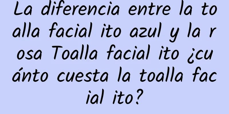 La diferencia entre la toalla facial ito azul y la rosa Toalla facial ito ¿cuánto cuesta la toalla facial ito?