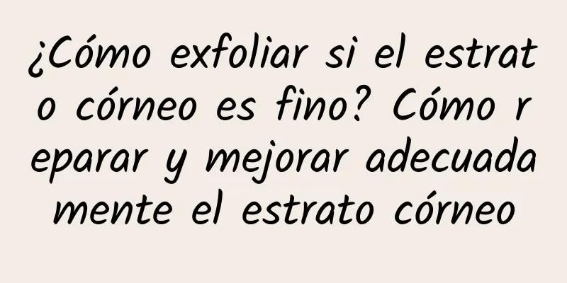 ¿Cómo exfoliar si el estrato córneo es fino? ​​Cómo reparar y mejorar adecuadamente el estrato córneo