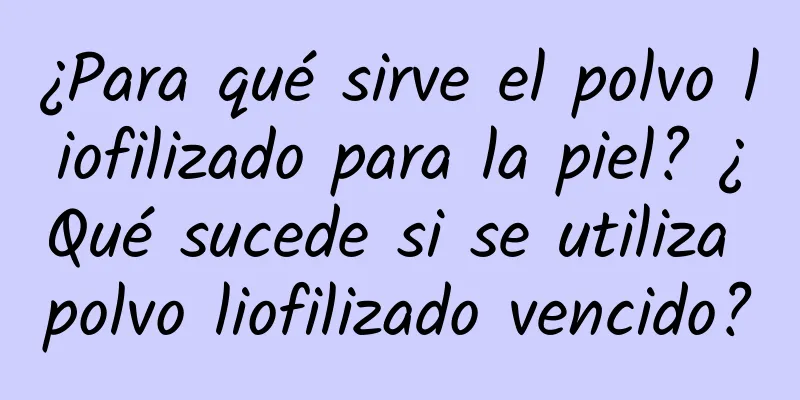 ¿Para qué sirve el polvo liofilizado para la piel? ¿Qué sucede si se utiliza polvo liofilizado vencido?