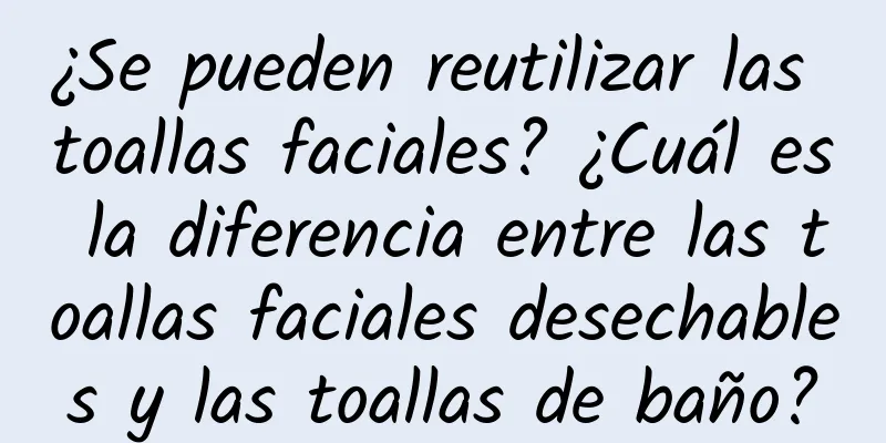 ¿Se pueden reutilizar las toallas faciales? ¿Cuál es la diferencia entre las toallas faciales desechables y las toallas de baño?