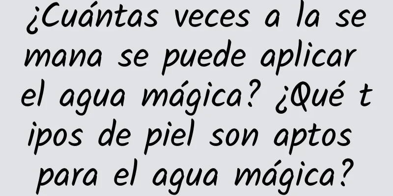 ¿Cuántas veces a la semana se puede aplicar el agua mágica? ¿Qué tipos de piel son aptos para el agua mágica?