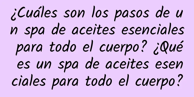 ¿Cuáles son los pasos de un spa de aceites esenciales para todo el cuerpo? ¿Qué es un spa de aceites esenciales para todo el cuerpo?