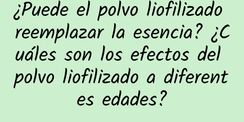 ¿Puede el polvo liofilizado reemplazar la esencia? ¿Cuáles son los efectos del polvo liofilizado a diferentes edades?