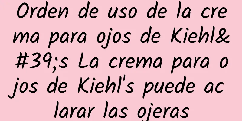 Orden de uso de la crema para ojos de Kiehl's La crema para ojos de Kiehl's puede aclarar las ojeras