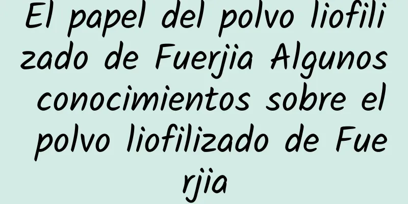 El papel del polvo liofilizado de Fuerjia Algunos conocimientos sobre el polvo liofilizado de Fuerjia