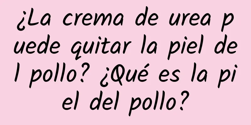 ¿La crema de urea puede quitar la piel del pollo? ¿Qué es la piel del pollo?