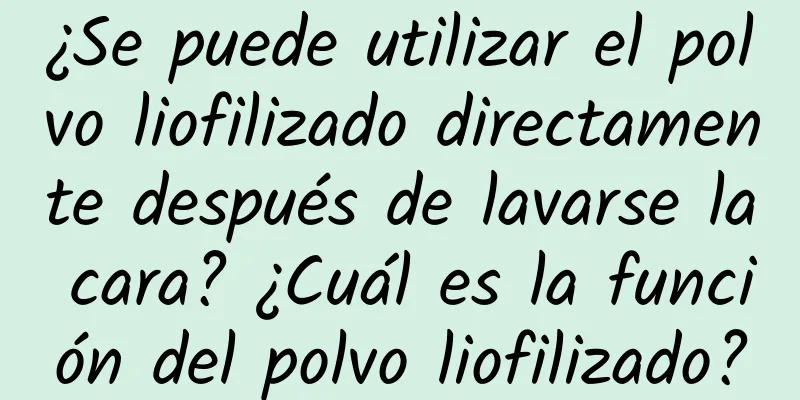 ¿Se puede utilizar el polvo liofilizado directamente después de lavarse la cara? ¿Cuál es la función del polvo liofilizado?