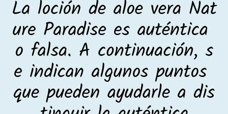 La loción de aloe vera Nature Paradise es auténtica o falsa. A continuación, se indican algunos puntos que pueden ayudarle a distinguir la auténtica