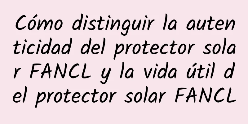 Cómo distinguir la autenticidad del protector solar FANCL y la vida útil del protector solar FANCL