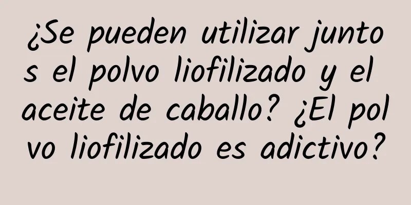 ¿Se pueden utilizar juntos el polvo liofilizado y el aceite de caballo? ¿El polvo liofilizado es adictivo?