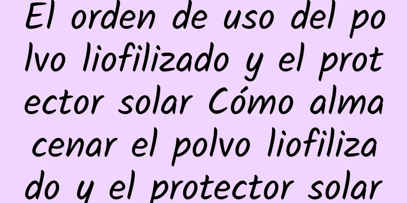 El orden de uso del polvo liofilizado y el protector solar Cómo almacenar el polvo liofilizado y el protector solar